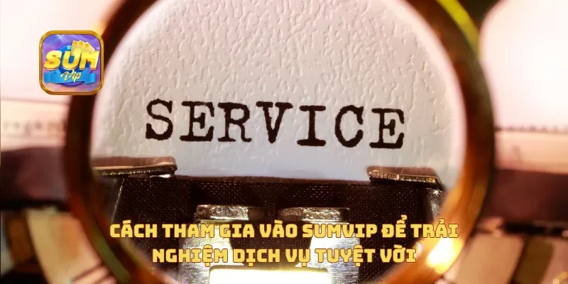 Cách tham gia vào Sumvip để trải nghiệm dịch vụ tuyệt vời